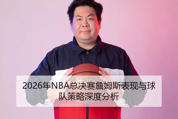 2026年NBA总决赛詹姆斯表现与球队策略深度分析