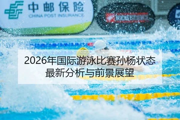 2026年国际游泳比赛孙杨状态最新分析与前景展望