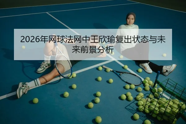 2026年网球法网中王欣瑜复出状态与未来前景分析