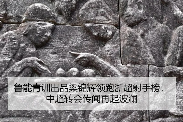 鲁能青训出品梁锦辉领跑浙超射手榜，中超转会传闻再起波澜
