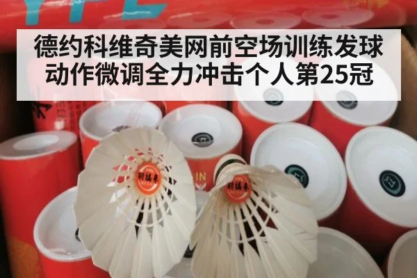 德约科维奇美网前空场训练发球动作微调全力冲击个人第25冠