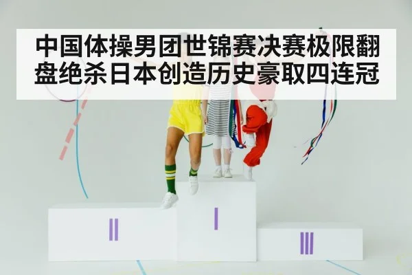 中国体操男团世锦赛决赛极限翻盘绝杀日本创造历史豪取四连冠