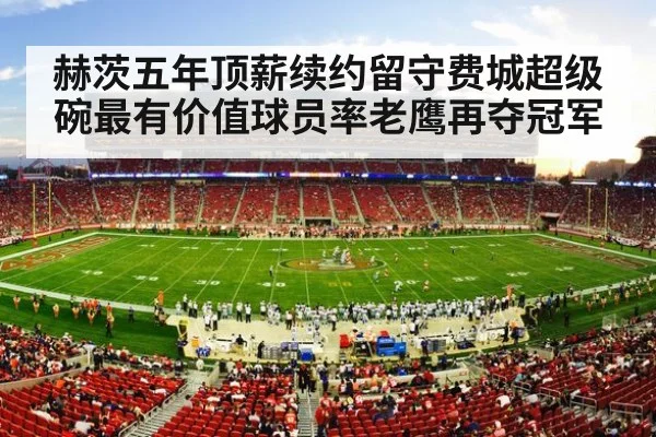 赫茨五年顶薪续约留守费城超级碗最有价值球员率老鹰再夺冠军