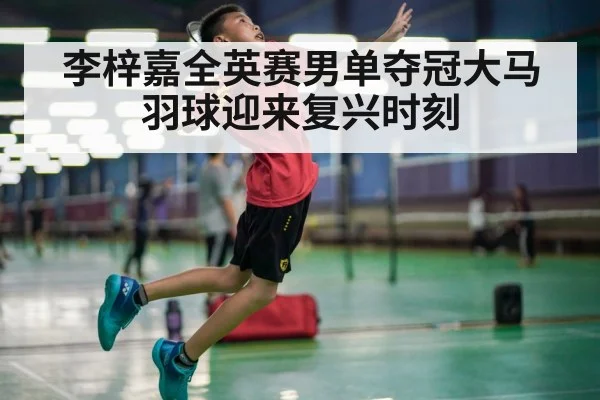 李梓嘉全英赛男单夺冠大马羽球迎来复兴时刻