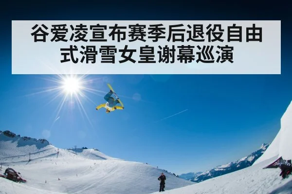 谷爱凌宣布赛季后退役自由式滑雪女皇谢幕巡演