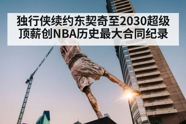 独行侠续约东契奇至2030超级顶薪创NBA历史最大合同纪录