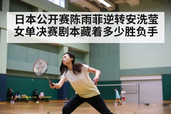 日本公开赛陈雨菲逆转安洗莹女单决赛剧本藏着多少胜负手