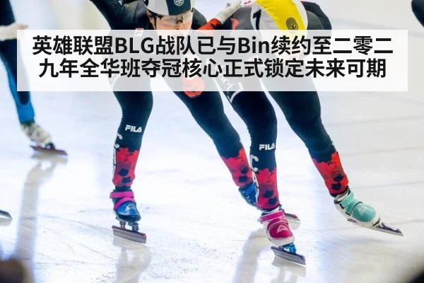 英雄联盟BLG战队已与Bin续约至二零二九年全华班夺冠核心正式锁定未来可期